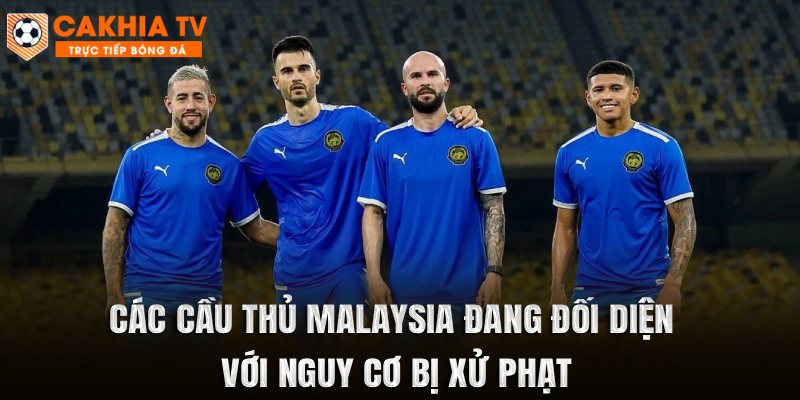 Các cầu thủ Malaysia đang đối diện với nguy cơ bị xử phạt