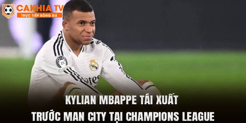 Kylian Mbappe Tái Xuất Trước Man City Tại Champions League
