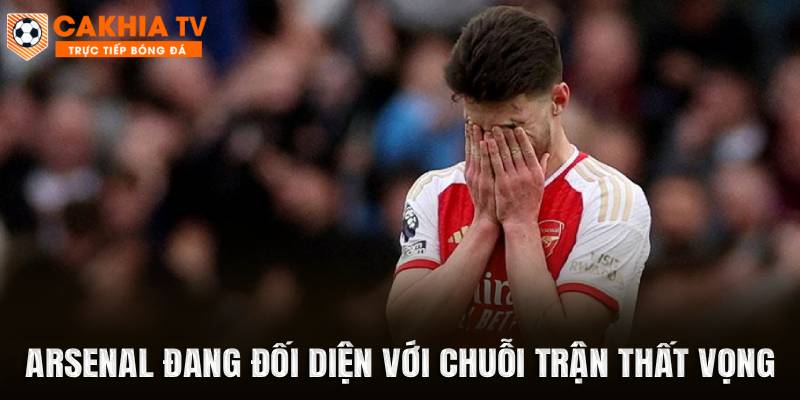 Arsenal đang đối diện với chuỗi trận thất vọng