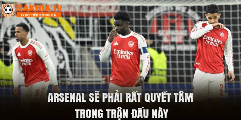 Arsenal sẽ phải rất quyết tâm trong trận đấu này