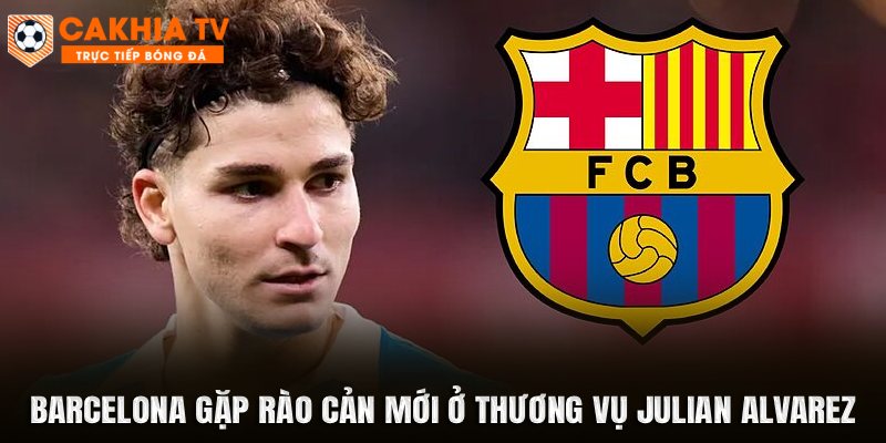 Barcelona Gặp Rào Cản Mới Ở Thương Vụ Julian Alvarez