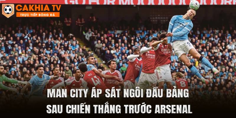 Man City Áp Sát Ngôi Đầu Bảng Sau Chiến Thắng Trước Arsenal