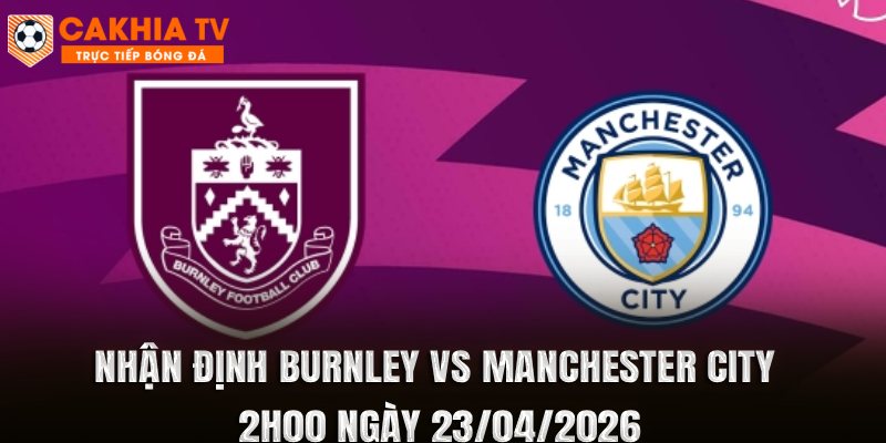 Nhận Định Burnley vs Manchester City 2h00 Ngày 23/04/2026